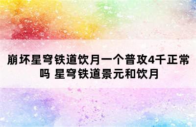 崩坏星穹铁道饮月一个普攻4千正常吗 星穹铁道景元和饮月